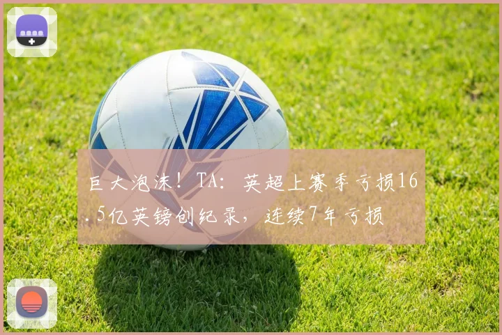 巨大泡沫！TA：英超上赛季亏损16.5亿英镑创纪录，连续7年亏损