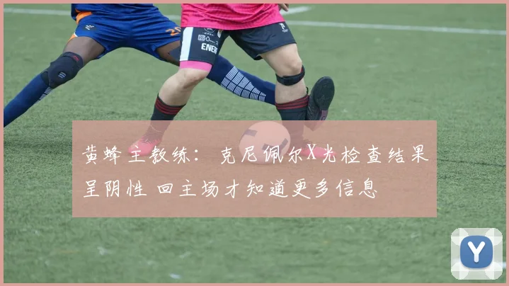黄蜂主教练：克尼佩尔X光检查结果呈阴性 回主场才知道更多信息