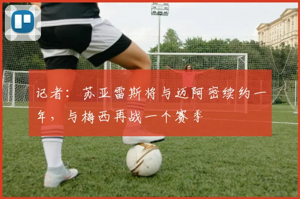 记者：苏亚雷斯将与迈阿密续约一年，与梅西再战一个赛季