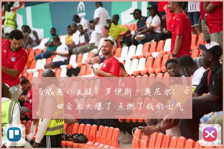 马威老六互殴！罗伊斯·奥尼尔：那回合太火爆了 点燃了我们士气