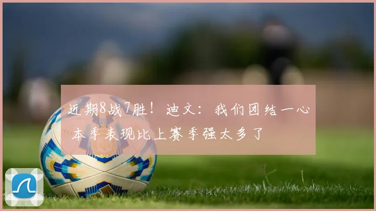 近期8战7胜！迪文：我们团结一心 本季表现比上赛季强太多了