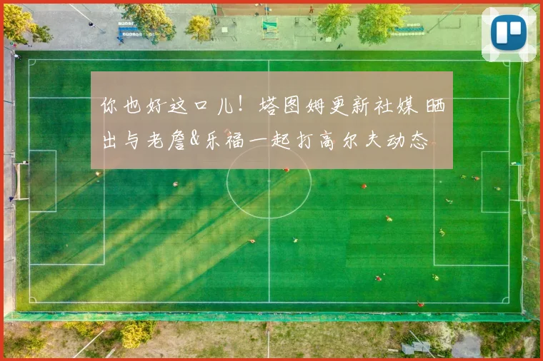 你也好这口儿！塔图姆更新社媒 晒出与老詹&乐福一起打高尔夫动态