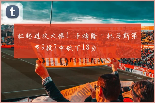 扛起进攻大旗！卡梅隆·托马斯第二节9投7中砍下18分