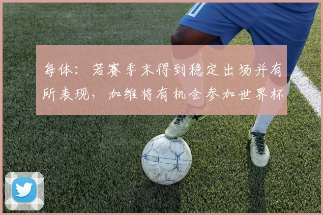 每体：若赛季末得到稳定出场并有所表现，加维将有机会参加世界杯