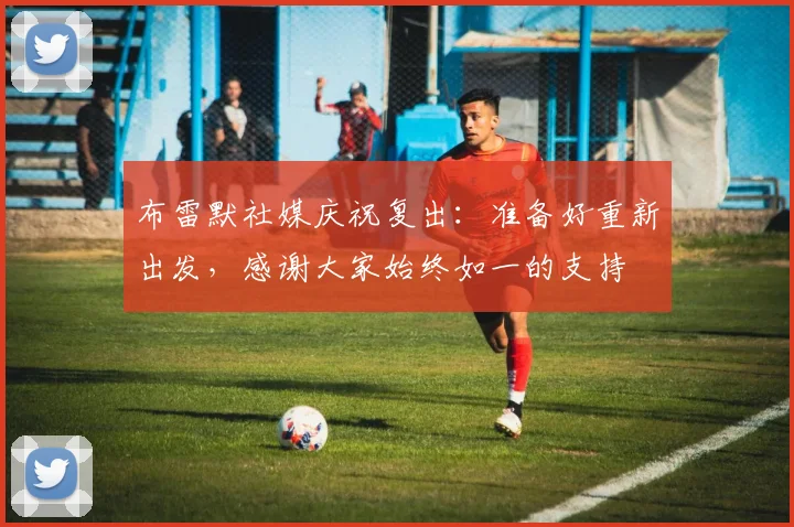 布雷默社媒庆祝复出：准备好重新出发，感谢大家始终如一的支持