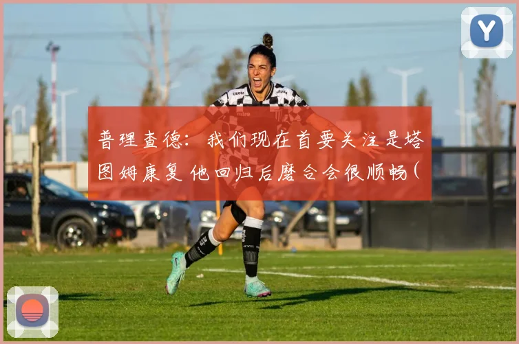普理查德：我们现在首要关注是塔图姆康复 他回归后磨合会很顺畅(1)