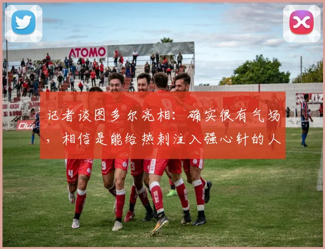 记者谈图多尔亮相：确实很有气场，相信是能给热刺注入强心针的人