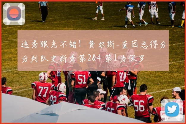 选秀眼光不错！费尔斯_奎因总得分分列队史新秀第2&4 第1为保罗