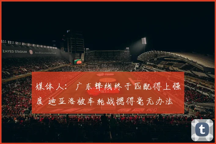 媒体人：广东锋线终于匹配得上强度 迪亚洛被车轮战摁得毫无办法