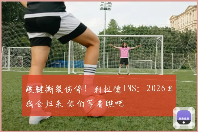 跟腱撕裂伤停！利拉德INS：2026年我会归来 你们等着瞧吧